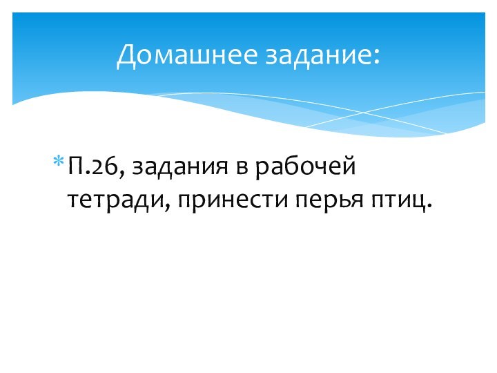 П.26, задания в рабочей тетради, принести перья птиц.Домашнее задание: