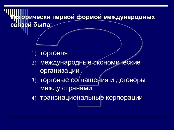 ?Исторически первой формой международных связей была:торговлямеждународные экономические организацииторговые соглашения и договоры между странамитранснациональные корпорации