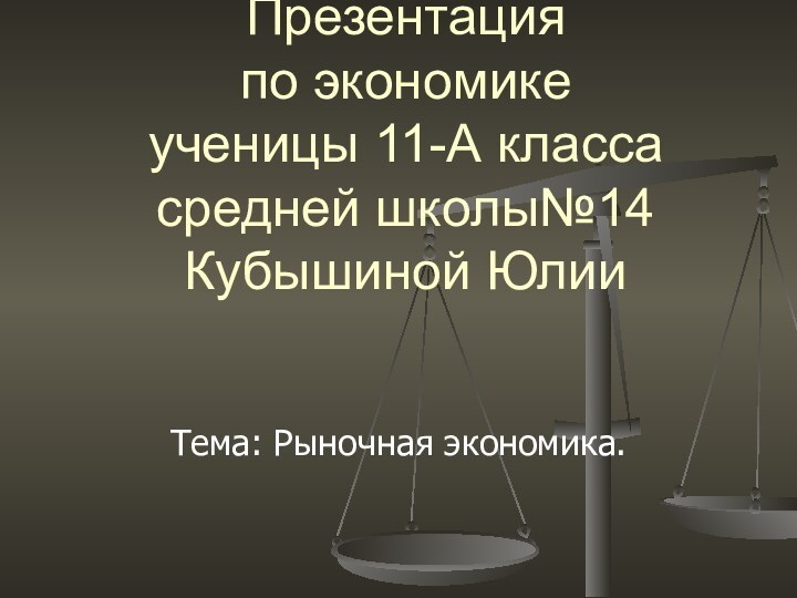 Презентация  по экономике ученицы 11-А класса средней школы№14 Кубышиной ЮлииТема: Рыночная экономика.