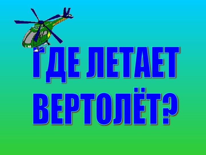 ГДЕ ЛЕТАЕТ  ВЕРТОЛЁТ?