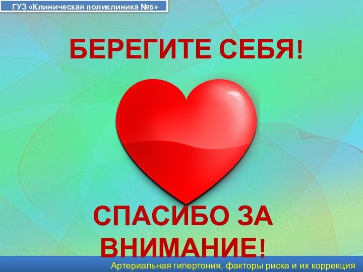 ГУЗ «Клиническая поликлиника №6»Артериальная гипертония, факторы риска и их коррекцияБЕРЕГИТЕ СЕБЯ!СПАСИБО ЗА ВНИМАНИЕ!