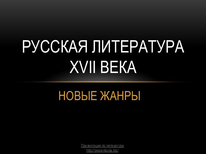 НОВЫЕ ЖАНРЫРУССКАЯ ЛИТЕРАТУРА XVII ВЕКАПрезентации по литературеhttp://prezentacija.biz/