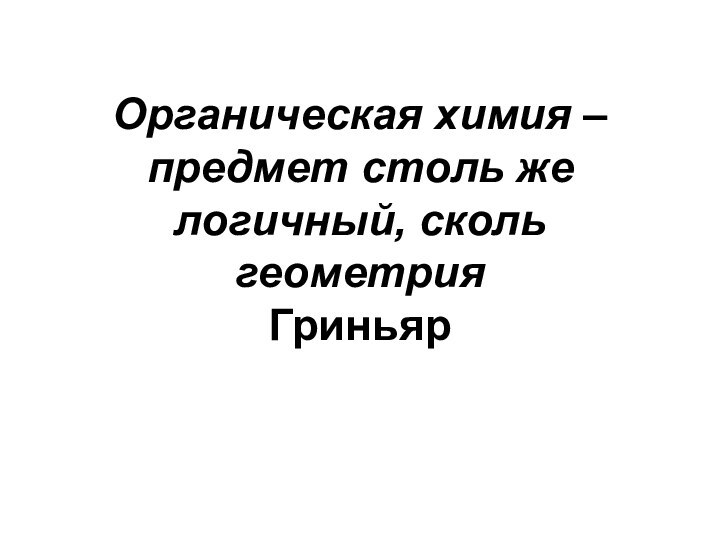 Органическая химия – предмет столь же логичный, сколь геометрия  Гриньяр