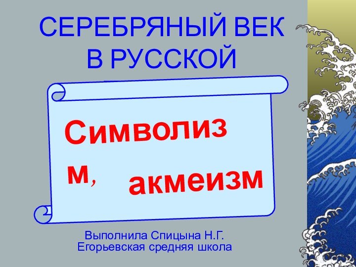 СЕРЕБРЯНЫЙ ВЕК В РУССКОЙ ПОЭЗИИ.Выполнила Спицына Н.Г.Егорьевская средняя школаСимволизм,акмеизм