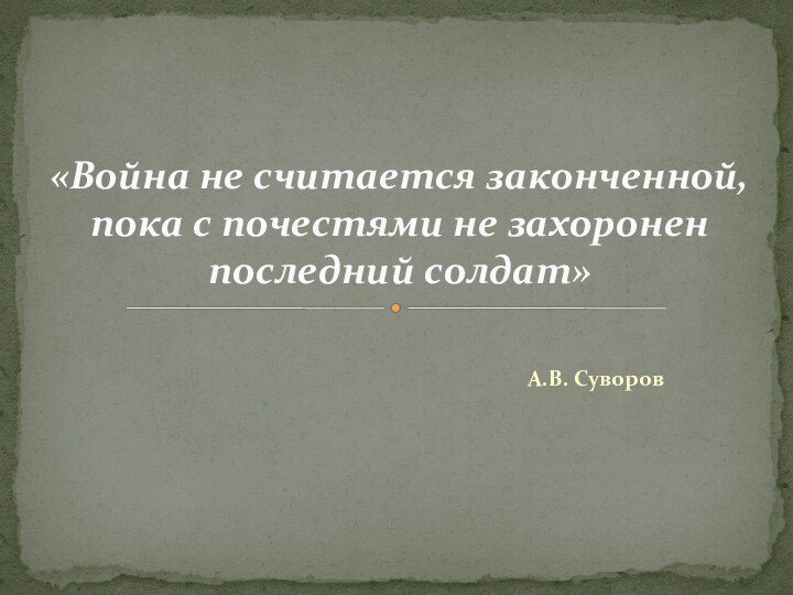 А.В. Суворов«Война не считается законченной,  пока с почестями не захоронен последний солдат»