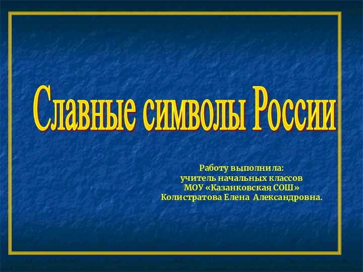 Славные символы России Работу выполнила: учитель начальных классовМОУ «Казанковская СОШ»Колистратова Елена Александровна.