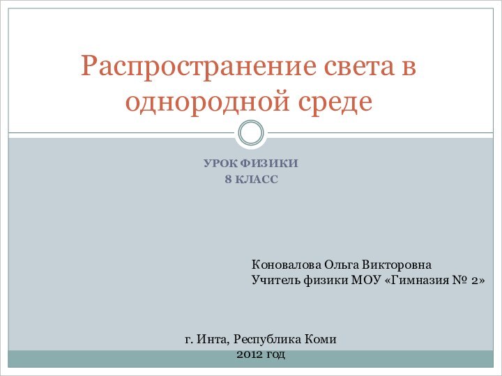 УРОК ФИЗИКИ8 КЛАССРаспространение света в однородной средеКоновалова Ольга ВикторовнаУчитель физики МОУ «Гимназия