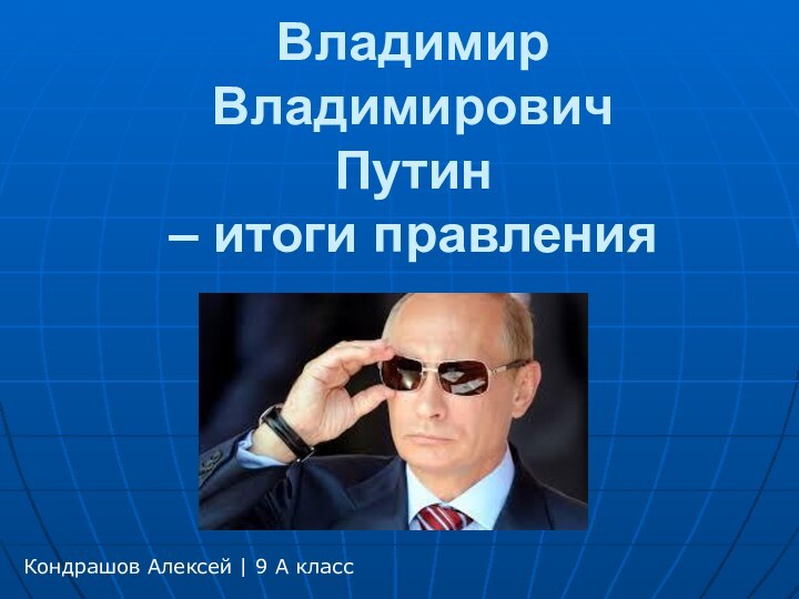 Владимир Владимирович Путин  – итоги правленияКондрашов Алексей | 9 А класс