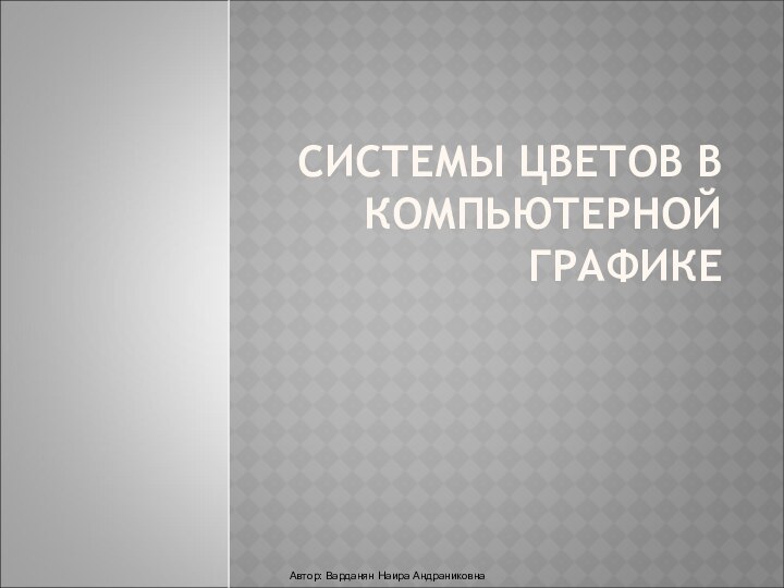 СИСТЕМЫ ЦВЕТОВ В КОМПЬЮТЕРНОЙ ГРАФИКЕАвтор: Варданян Наира Андраниковна