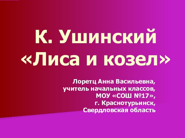 К. Ушинский «Лиса и козел»Лоретц Анна Васильевна,учитель начальных классов,МОУ «СОШ №17»,г. Краснотурьинск,Свердловская область