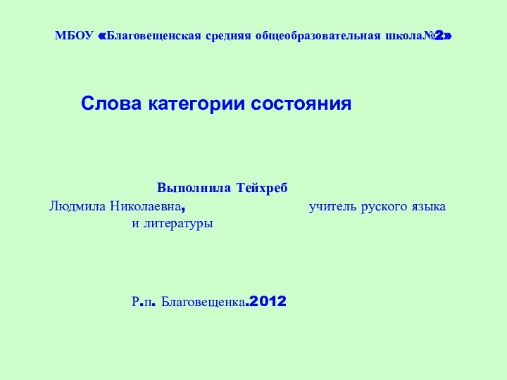 МБОУ «Благовещенская средняя общеобразовательная школа№2»		Слова категории состояния					Выполнила Тейхреб 						Людмила Николаевна, 					учитель руского языка 					и литературы							Р.п. Благовещенка.2012