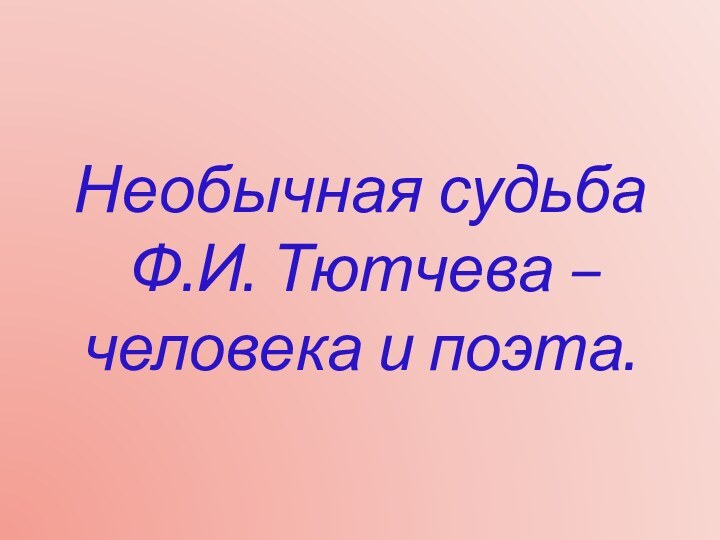 Необычная судьба  Ф.И. Тютчева – человека и поэта.