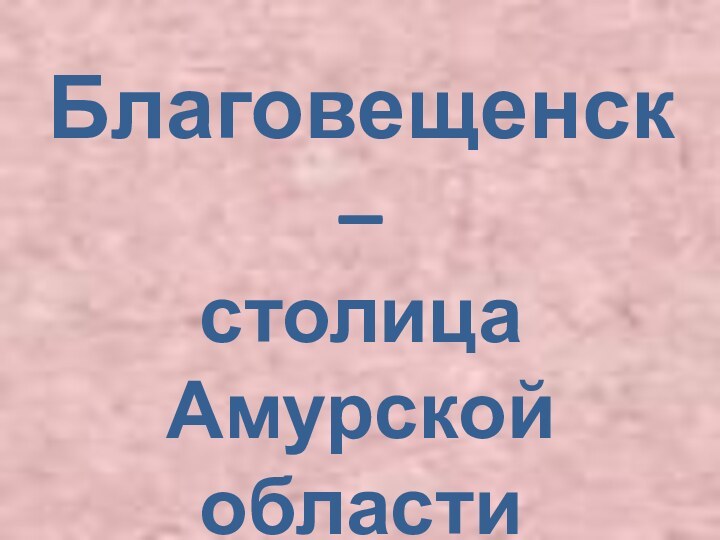 Благовещенск –столицаАмурской области