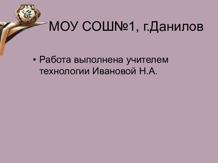 МОУ СОШ№1, г.ДаниловРабота выполнена учителем технологии Ивановой Н.А.