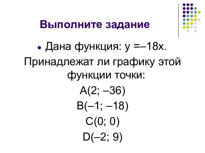 Выполните заданиеДана функция: y =–18x.Принадлежат ли графику этой функции точки:A(2; –36)B(–1; –18)C(0; 0)D(–2; 9)