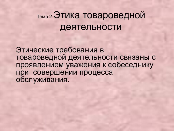 Тема 2 Этика товароведной деятельностиЭтические требования в товароведной деятельности связаны с проявлением