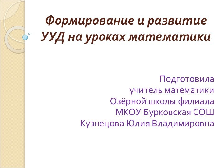 Формирование и развитие УУД на уроках математикиПодготовилаучитель математикиОзёрной школы филиалаМКОУ Бурковская СОШКузнецова Юлия Владимировна