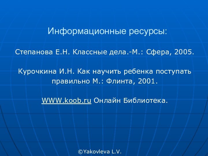 Информационные ресурсы:Степанова Е.Н. Классные дела.-М.: Сфера, 2005.Курочкина И.Н. Как научить ребенка поступать