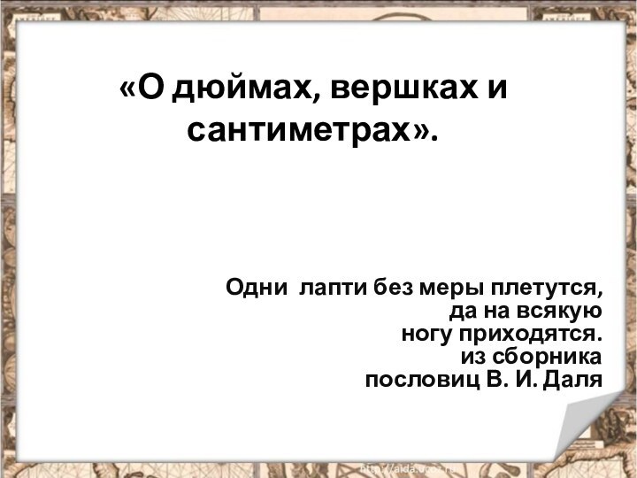 «О дюймах, вершках и сантиметрах».  Одни лапти без меры плетутся,