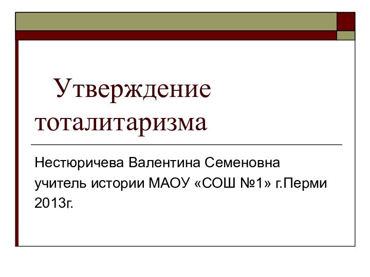 Утверждение тоталитаризмаНестюричева Валентина Семеновнаучитель истории МАОУ «СОШ №1» г.Перми2013г.