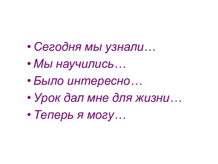 Сегодня мы узнали…Мы научились…Было интересно…Урок дал мне для жизни…Теперь я могу…