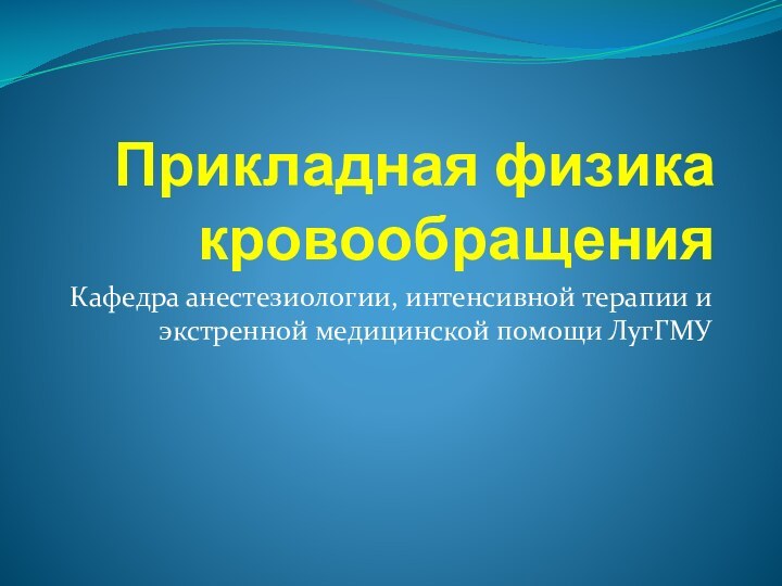 Прикладная физика кровообращенияКафедра анестезиологии, интенсивной терапии и экстренной медицинской помощи ЛугГМУ