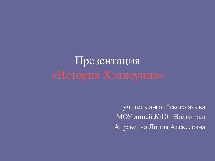 Презентация   «История Хэллоуина».учитель английского языкаМОУ лицей №10 г.ВолгоградАпраксина Лилия Алексеевна