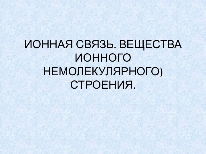 ИОННАЯ СВЯЗЬ. ВЕЩЕСТВА ИОННОГО НЕМОЛЕКУЛЯРНОГО) СТРОЕНИЯ.