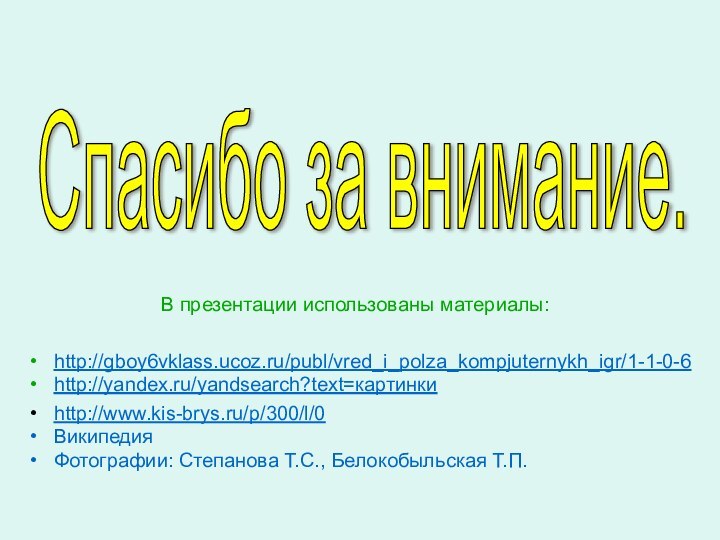 В презентации использованы материалы:http://gboy6vklass.ucoz.ru/publ/vred_i_polza_kompjuternykh_igr/1-1-0-6http://yandex.ru/yandsearch?text=картинкиhttp://www.kis-brys.ru/p/300/l/0ВикипедияФотографии: Степанова Т.С., Белокобыльская Т.П.Спасибо за внимание.