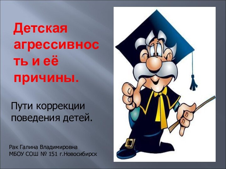 Детская агрессивность и её причины.Пути коррекции поведения детей.Рак Галина ВладимировнаМБОУ СОШ № 151 г.Новосибирск