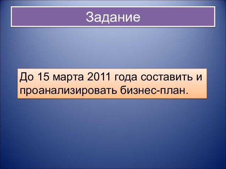 ЗаданиеДо 15 марта 2011 года составить и проанализировать бизнес-план.	.