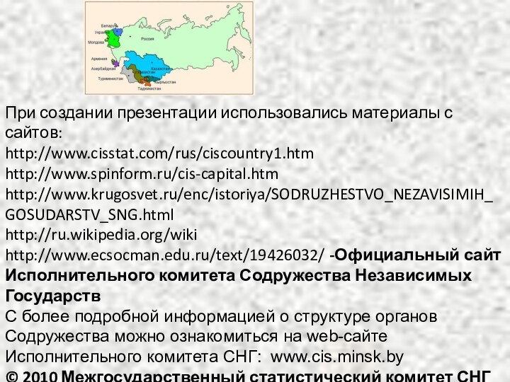 При создании презентации использовались материалы с сайтов:http://www.cisstat.com/rus/ciscountry1.htmhttp://www.spinform.ru/cis-capital.htmhttp://www.krugosvet.ru/enc/istoriya/SODRUZHESTVO_NEZAVISIMIH_GOSUDARSTV_SNG.htmlhttp://ru.wikipedia.org/wikihttp://www.ecsocman.edu.ru/text/19426032/ -Официальный сайт Исполнительного комитета Содружества