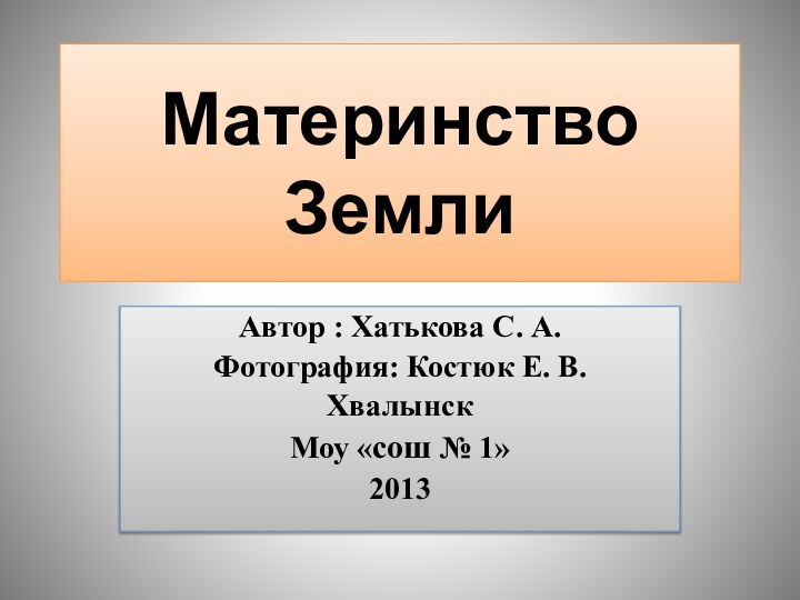 Материнство ЗемлиАвтор : Хатькова С. А.Фотография: Костюк Е. В.Хвалынск Моу «сош № 1»2013