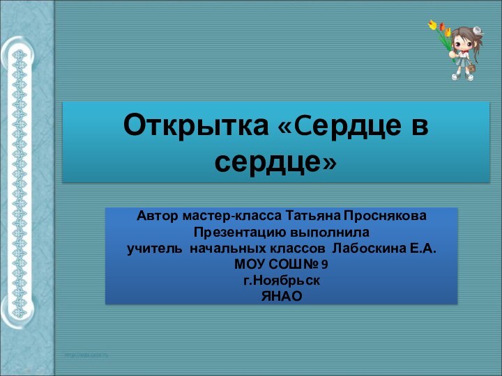 Открытка «Cердце в сердце»Автор мастер-класса Татьяна Проснякова Презентацию выполнилаучитель начальных классов Лабоскина Е.А.МОУ СОШ№ 9г.НоябрьскЯНАО