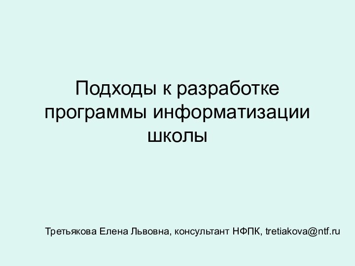 Подходы к разработке программы информатизации школыТретьякова Елена Львовна, консультант НФПК, tretiakova@ntf.ru