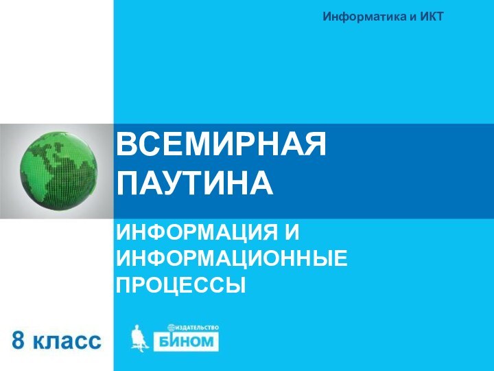 ВСЕМИРНАЯ ПАУТИНАИНФОРМАЦИЯ И ИНФОРМАЦИОННЫЕ ПРОЦЕССЫИнформатика и ИКТ