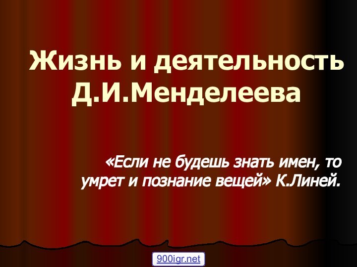 Жизнь и деятельность Д.И.Менделеева«Если не будешь знать имен, то умрет и познание вещей» К.Линей.