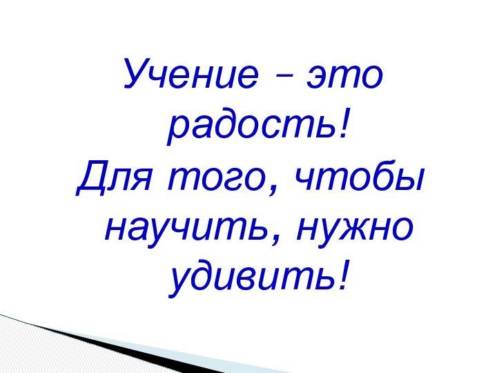 Учение – это радость!Для того, чтобы научить, нужно удивить!