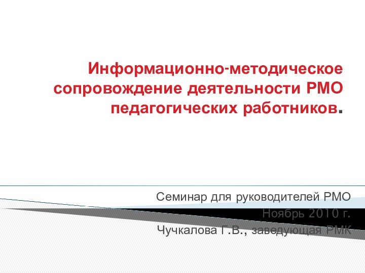 Информационно-методическое сопровождение деятельности РМО педагогических работников.Семинар для руководителей РМОНоябрь 2010 г.Чучкалова Г.В., заведующая РМК