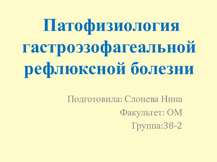 Патофизиология гастроэзофагеальной рефлюксной болезни Подготовила: Слонева НинаФакультет: ОМГруппа:38-2