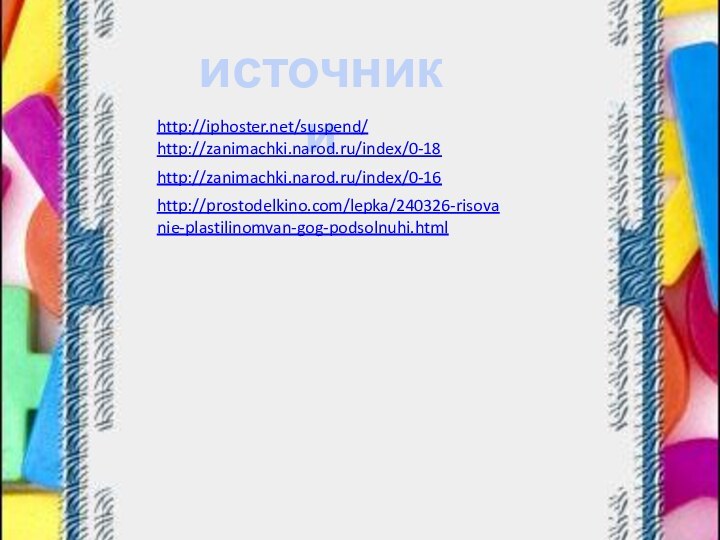 источникиhttp://iphoster.net/suspend/http://zanimachki.narod.ru/index/0-18http://zanimachki.narod.ru/index/0-16http://prostodelkino.com/lepka/240326-risovanie-plastilinomvan-gog-podsolnuhi.html