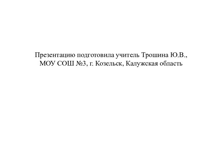 Презентацию подготовила учитель Трошина Ю.В., МОУ СОШ №3, г. Козельск, Калужская область