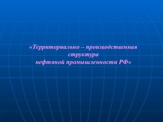 Территориально – производственная структура нефтяной промышленности РФ