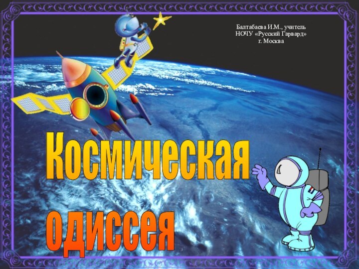 Космическая одиссеяБалтабаева И.М., учитель НОЧУ «Русский Гарвард»г. Москва