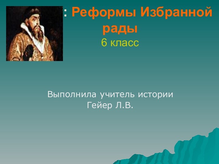 Тема: Реформы Избранной рады 6 класс  	Выполнила учитель историиГейер Л.В.