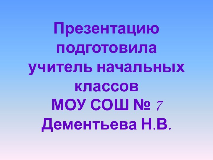 Презентацию подготовила учитель начальных классов  МОУ СОШ № 7 Дементьева Н.В.