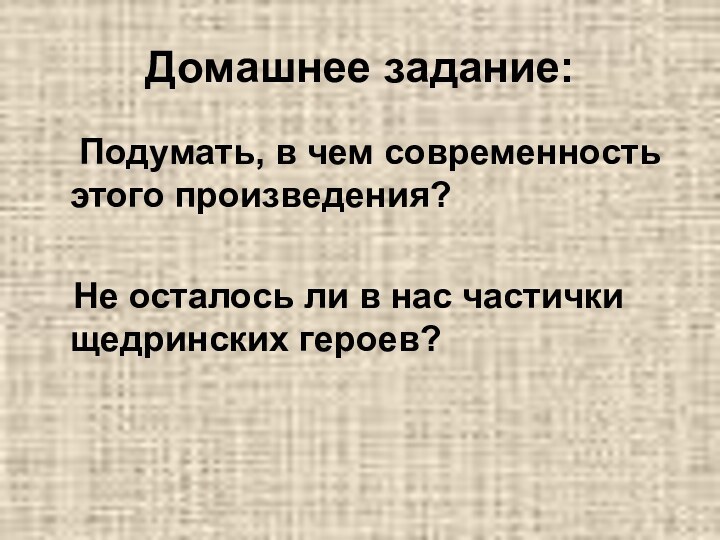 Домашнее задание:	Подумать, в чем современность этого произведения?  Не осталось ли в нас частички щедринских героев?