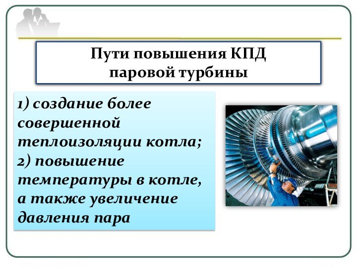 Пути повышения КПД паровой турбины1) создание более совершенной теплоизоляции котла;2) повышение температуры