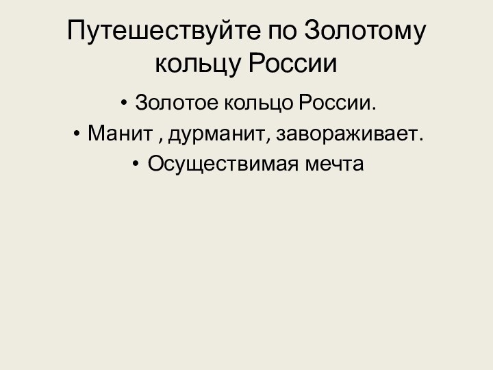 Путешествуйте по Золотому кольцу РоссииЗолотое кольцо России.Манит , дурманит, завораживает.Осуществимая мечта