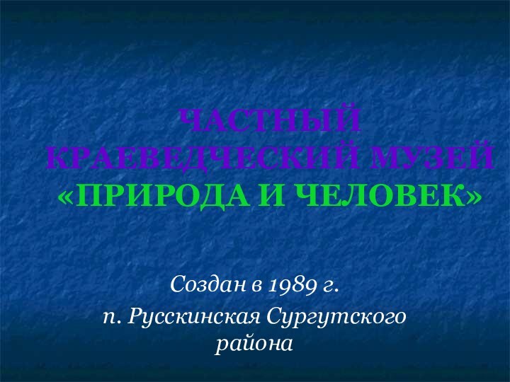 ЧАСТНЫЙ КРАЕВЕДЧЕСКИЙ МУЗЕЙ «ПРИРОДА И ЧЕЛОВЕК»Создан в 1989 г. п. Русскинская Сургутского района